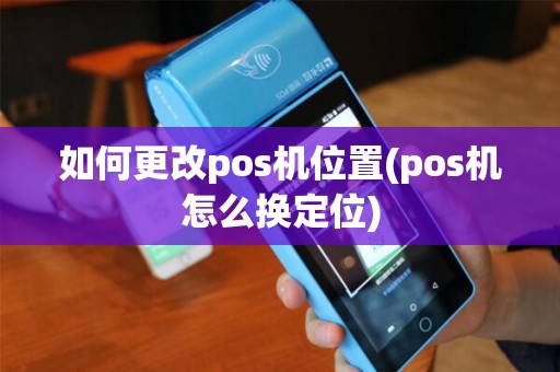 如何更改pos机位置(pos机怎么换定位) 如何更改pos机位置(pos机怎么换定位)