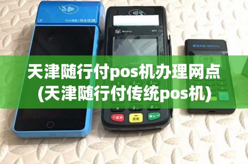 天津随行付pos机办理网点(天津随行付传统pos机) 天津随行付pos机办理网点(天津随行付传统pos机)