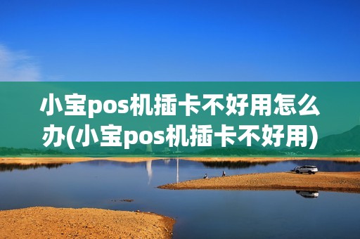 小宝pos机插卡不好用怎么办(小宝pos机插卡不好用) 小宝pos机插卡不好用怎么办(小宝pos机插卡不好用)