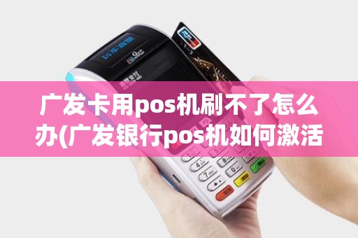 广发卡用pos机刷不了怎么办(广发银行pos机如何激活)