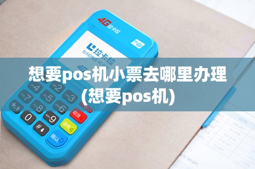 想要pos机小票去哪里办理(想要pos机) 想要pos机小票去哪里办理(想要pos机)