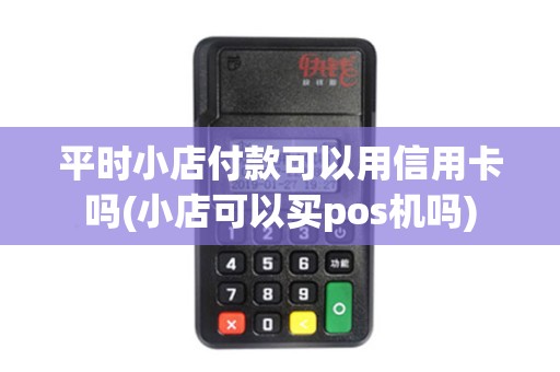 平时小店付款可以用信用卡吗(小店可以买pos机吗) 平时小店付款可以用信用卡吗(小店可以买pos机吗)
