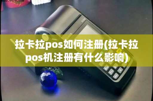 拉卡拉pos如何注册(拉卡拉pos机注册有什么影响)