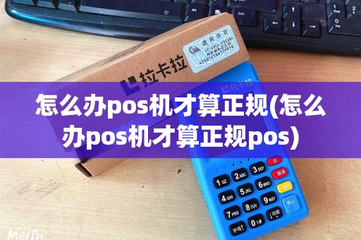 怎么办pos机才算正规(怎么办pos机才算正规pos) 怎么办pos机才算正规(怎么办pos机才算正规pos)