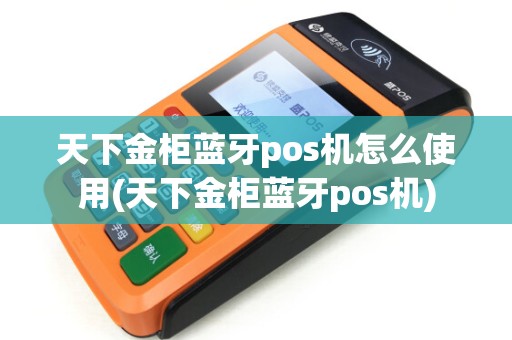 天下金柜蓝牙pos机怎么使用(天下金柜蓝牙pos机) 天下金柜蓝牙pos机怎么使用(天下金柜蓝牙pos机)