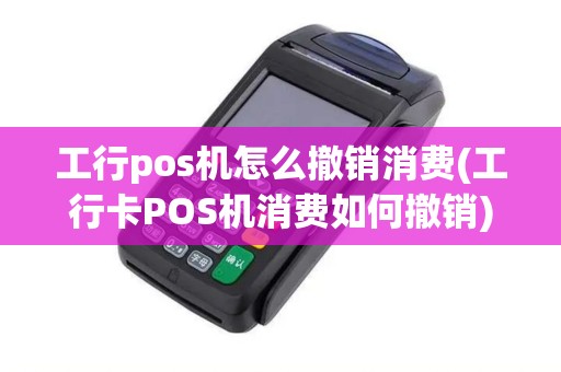 工行pos机怎么撤销消费(工行卡POS机消费如何撤销) 工行pos机怎么撤销消费(工行卡POS机消费如何撤销)
