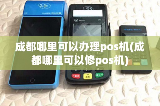 成都哪里可以办理pos机(成都哪里可以修pos机) 成都哪里可以办理pos机(成都哪里可以修pos机)