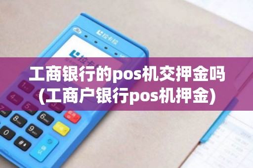工商银行的pos机交押金吗(工商户银行pos机押金) 工商银行的pos机交押金吗(工商户银行pos机押金)