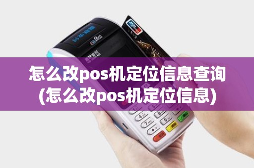 怎么改pos机定位信息查询(怎么改pos机定位信息)