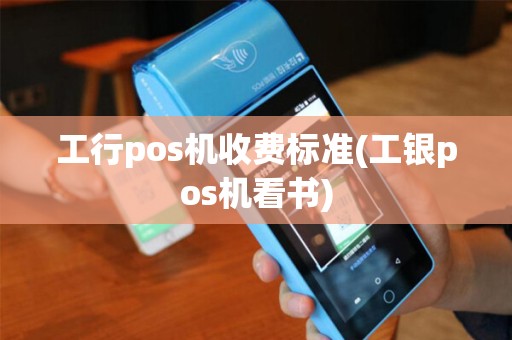 工行pos机收费标准(工银pos机看书) 工行pos机收费标准(工银pos机看书)