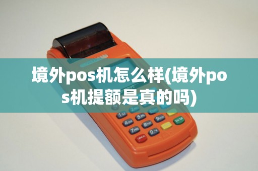 境外pos机怎么样(境外pos机提额是真的吗) 境外pos机怎么样(境外pos机提额是真的吗)