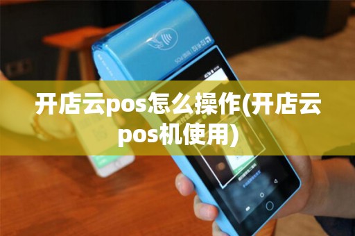 开店云pos怎么操作(开店云pos机使用) 开店云pos怎么操作(开店云pos机使用)