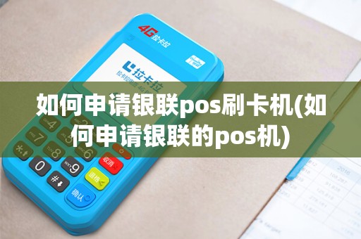 如何申请银联pos刷卡机(如何申请银联的pos机) 如何申请银联pos刷卡机(如何申请银联的pos机)
