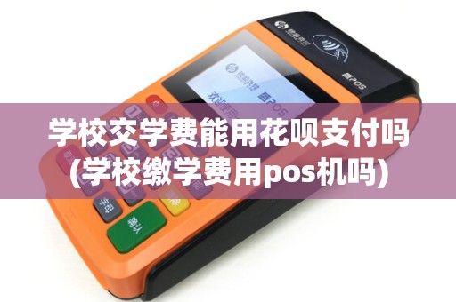学校交学费能用花呗支付吗(学校缴学费用pos机吗) 学校交学费能用花呗支付吗(学校缴学费用pos机吗)