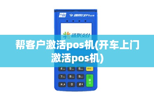 帮客户激活pos机(开车上门激活pos机) 帮客户激活pos机(开车上门激活pos机)