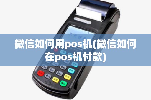 微信如何用pos机(微信如何在pos机付款) 微信如何用pos机(微信如何在pos机付款)