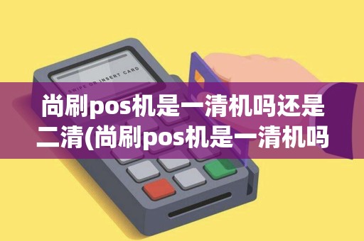 尚刷pos机是一清机吗还是二清(尚刷pos机是一清机吗)