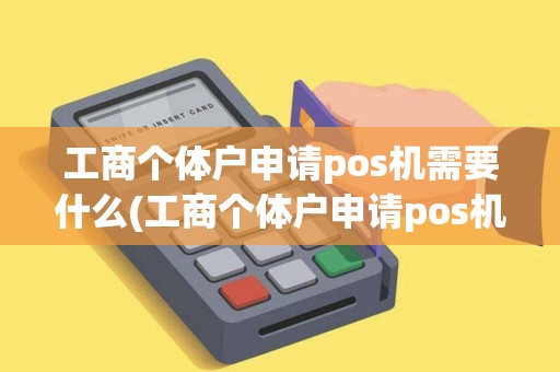工商个体户申请pos机需要什么(工商个体户申请pos机)