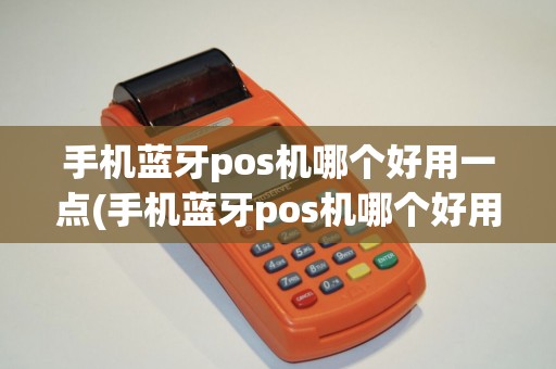手机蓝牙pos机哪个好用一点(手机蓝牙pos机哪个好用)