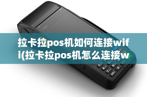 拉卡拉pos机如何连接wifi(拉卡拉pos机怎么连接wifi)