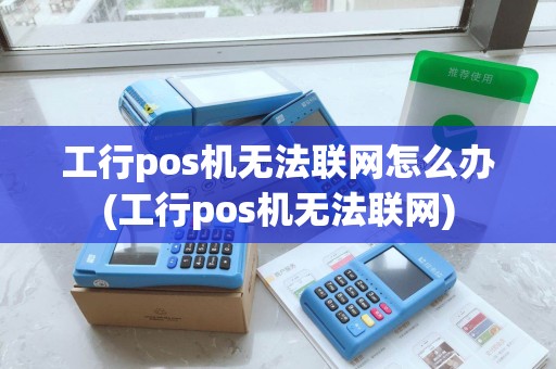 工行pos机无法联网怎么办(工行pos机无法联网) 工行pos机无法联网怎么办(工行pos机无法联网)