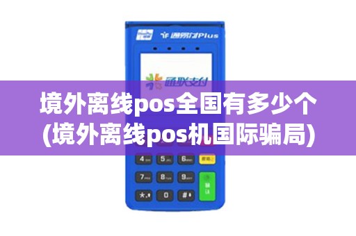 境外离线pos全国有多少个(境外离线pos机国际骗局)