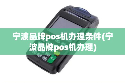 宁波品牌pos机办理条件(宁波品牌pos机办理)