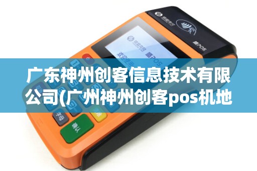 广东神州创客信息技术有限公司(广州神州创客pos机地址) 广东神州创客信息技术有限公司(广州神州创客pos机地址)