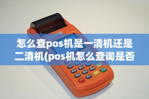怎么查pos机是一清机还是二清机(pos机怎么查询是否一清机) 怎么查pos机是一清机还是二清机(pos机怎么查询是否一清机)