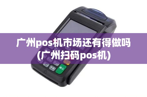 广州pos机市场还有得做吗(广州扫码pos机)