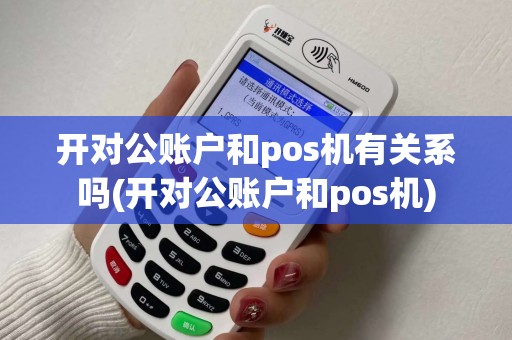 开对公账户和pos机有关系吗(开对公账户和pos机)