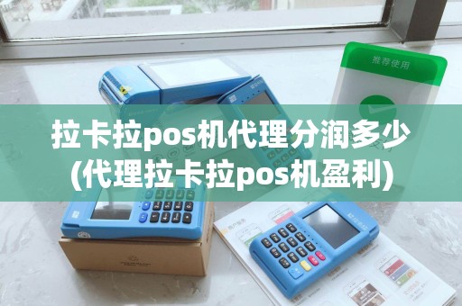 拉卡拉pos机代理分润多少(代理拉卡拉pos机盈利)