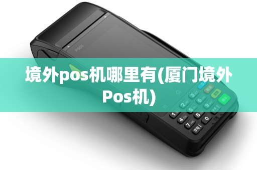 境外pos机哪里有(厦门境外Pos机)