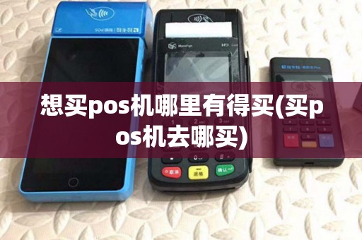想买pos机哪里有得买(买pos机去哪买)