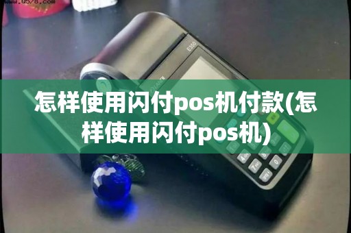 怎样使用闪付pos机付款(怎样使用闪付pos机)