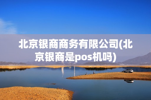 北京银商商务有限公司(北京银商是pos机吗) 北京银商商务有限公司(北京银商是pos机吗)
