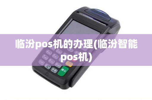临汾pos机的办理(临汾智能pos机) 临汾pos机的办理(临汾智能pos机)