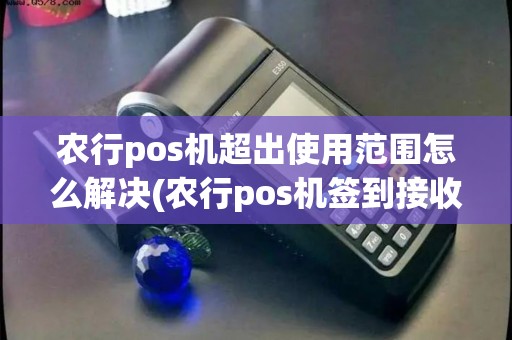 农行pos机超出使用范围怎么解决(农行pos机签到接收超时) 农行pos机超出使用范围怎么解决(农行pos机签到接收超时)