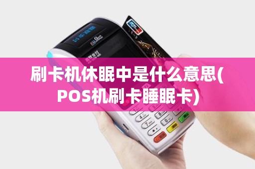 刷卡机休眠中是什么意思(POS机刷卡睡眠卡)