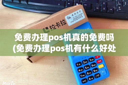 免费办理pos机真的免费吗(免费办理pos机有什么好处)