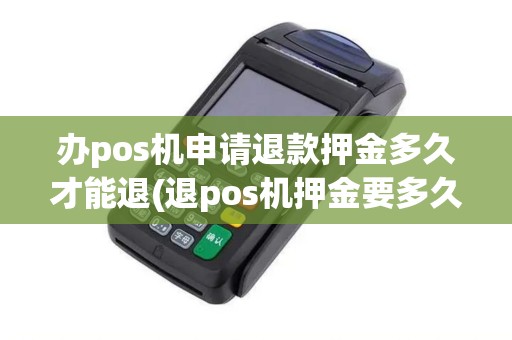 办pos机申请退款押金多久才能退(退pos机押金要多久) 办pos机申请退款押金多久才能退(退pos机押金要多久)