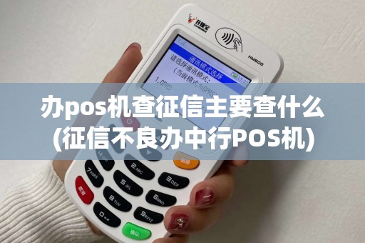 办pos机查征信主要查什么(征信不良办中行POS机) 办pos机查征信主要查什么(征信不良办中行POS机)