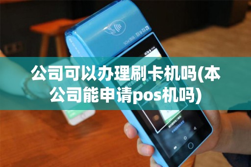 公司可以办理刷卡机吗(本公司能申请pos机吗) 公司可以办理刷卡机吗(本公司能申请pos机吗)