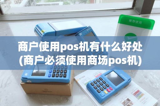 商户使用pos机有什么好处(商户必须使用商场pos机) 商户使用pos机有什么好处(商户必须使用商场pos机)