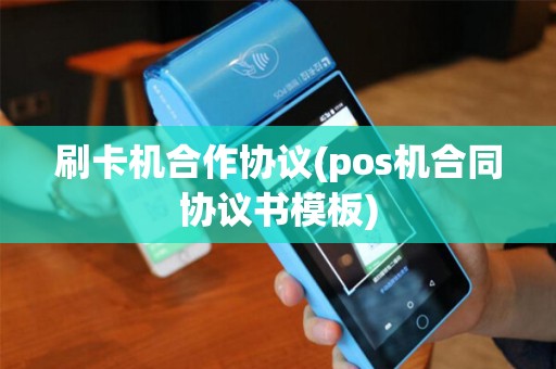 刷卡机合作协议(pos机合同协议书模板) 刷卡机合作协议(pos机合同协议书模板)