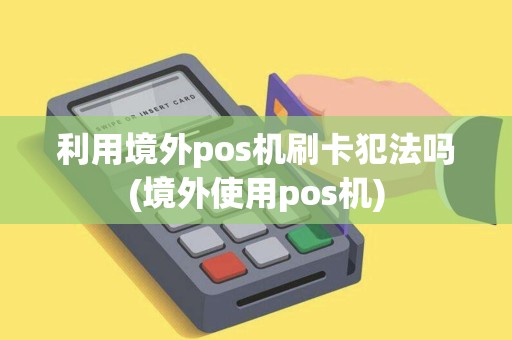 利用境外pos机刷卡犯法吗(境外使用pos机) 利用境外pos机刷卡犯法吗(境外使用pos机)