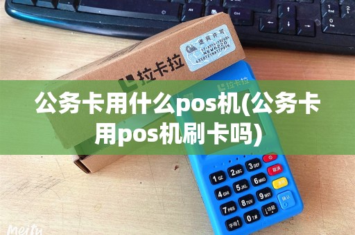 公务卡用什么pos机(公务卡用pos机刷卡吗) 公务卡用什么pos机(公务卡用pos机刷卡吗)