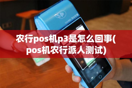 农行pos机p3是怎么回事(pos机农行派人测试)