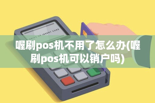 喔刷pos机不用了怎么办(喔刷pos机可以销户吗) 喔刷pos机不用了怎么办(喔刷pos机可以销户吗)