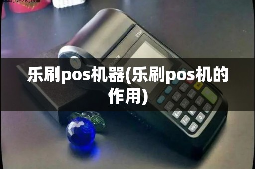 乐刷pos机器(乐刷pos机的作用)